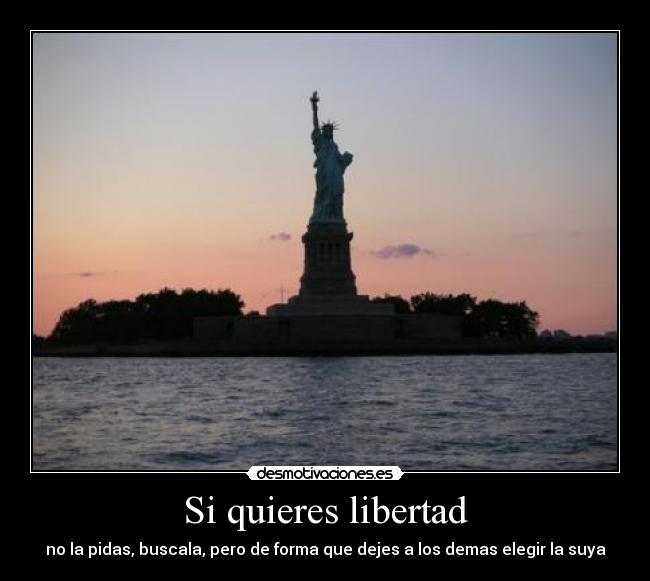 Si quieres libertad - no la pidas, buscala, pero de forma que dejes a los demas elegir la suya
