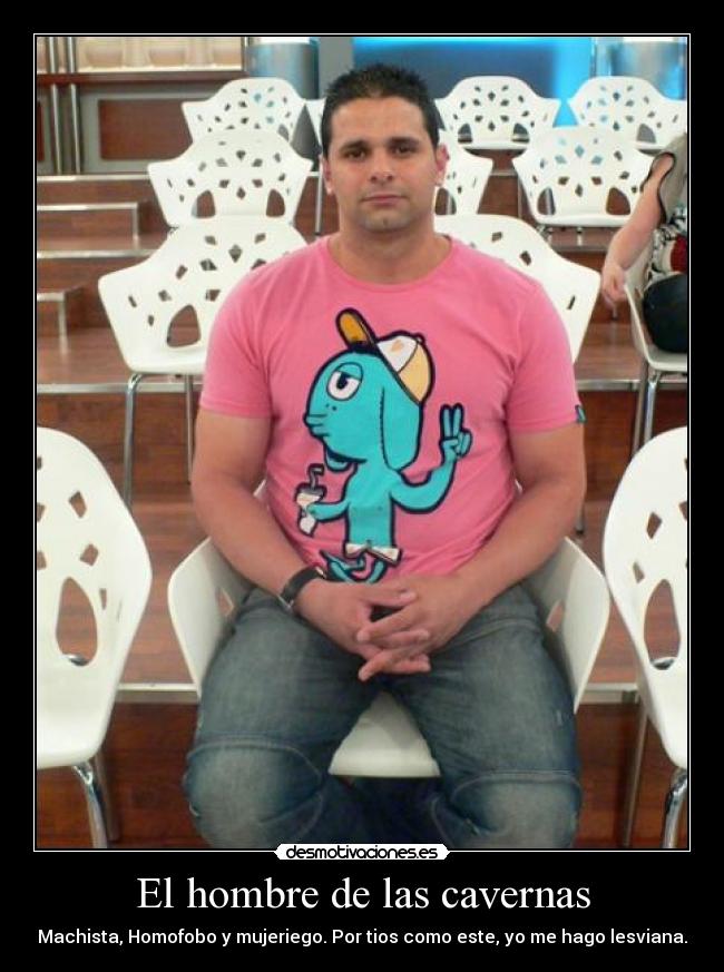 El hombre de las cavernas - Machista, Homofobo y mujeriego. Por tios como este, yo me hago lesviana.