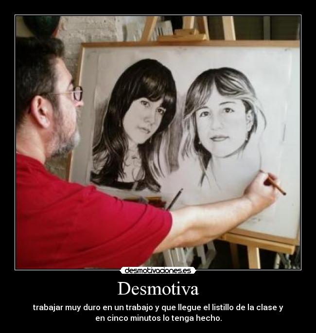 Desmotiva - trabajar muy duro en un trabajo y que llegue el listillo de la clase y
en cinco minutos lo tenga hecho.