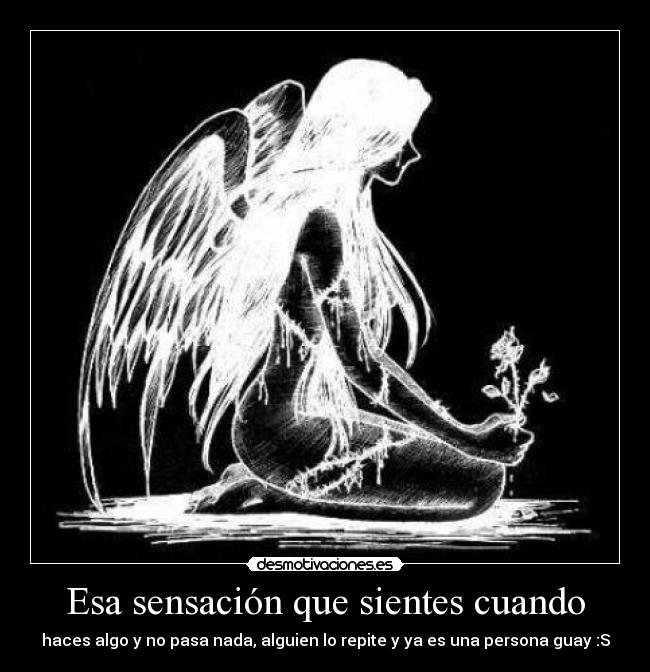 Esa sensación que sientes cuando - haces algo y no pasa nada, alguien lo repite y ya es una persona guay :S