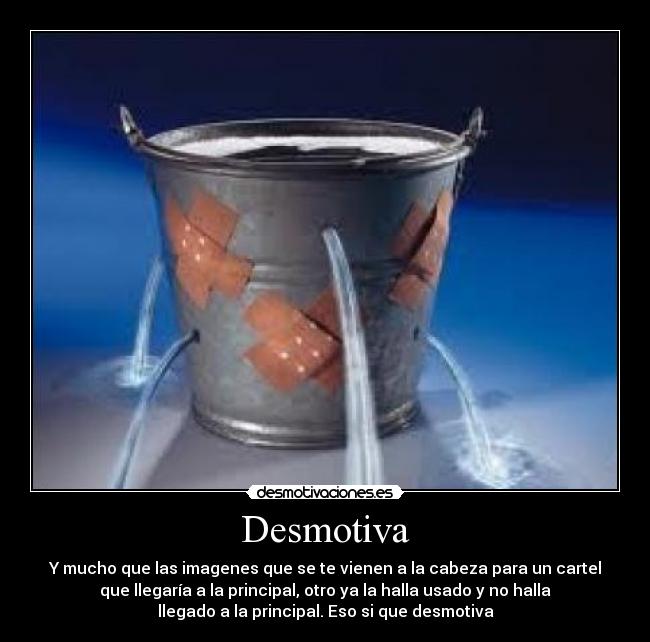 Desmotiva - Y mucho que las imagenes que se te vienen a la cabeza para un cartel
que llegaría a la principal, otro ya la halla usado y no halla
llegado a la principal. Eso si que desmotiva