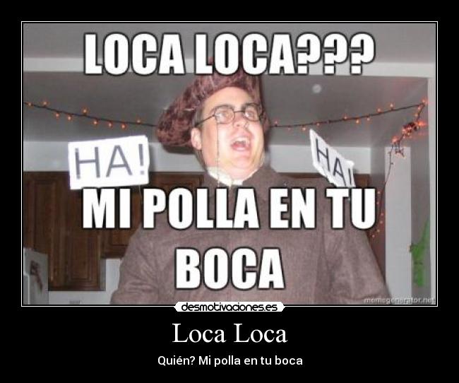 Loca Loca - Quién? Mi polla en tu boca