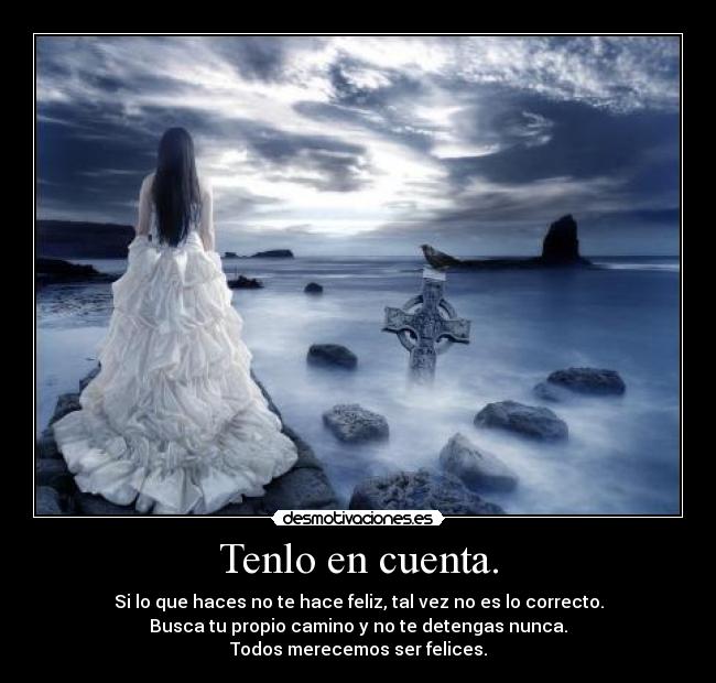 Tenlo en cuenta. - Si lo que haces no te hace feliz, tal vez no es lo correcto.
Busca tu propio camino y no te detengas nunca.
Todos merecemos ser felices.