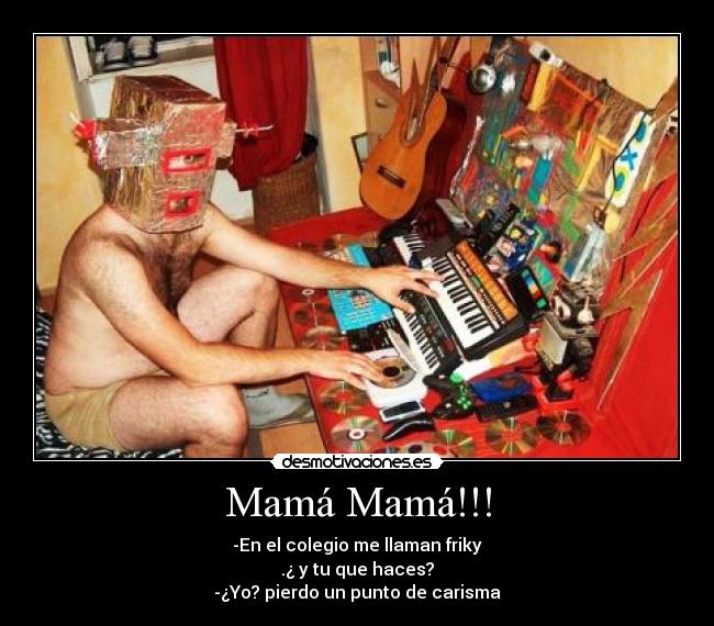 Mamá Mamá!!! - -En el colegio me llaman friky
.¿ y tu que haces?
-¿Yo? pierdo un punto de carisma