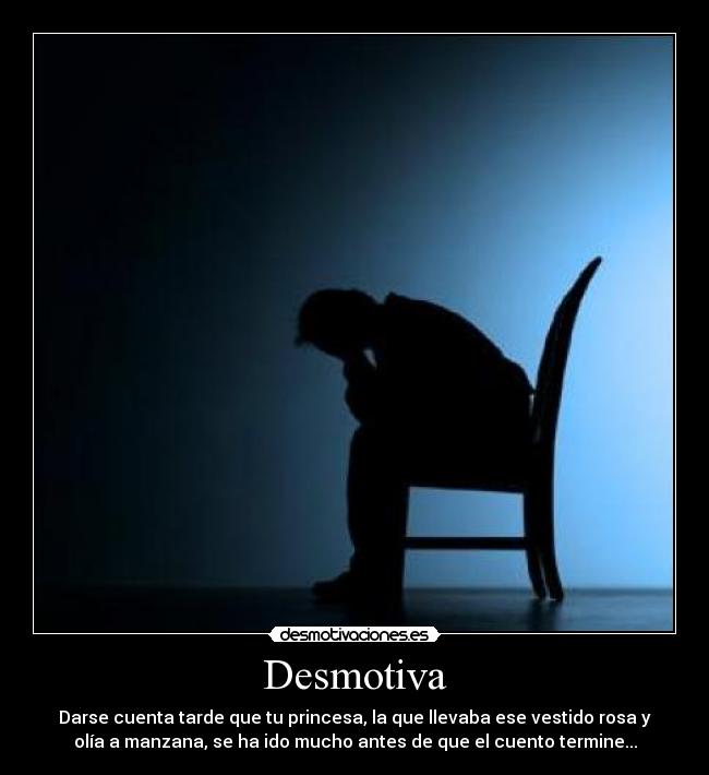 Desmotiva - Darse cuenta tarde que tu princesa, la que llevaba ese vestido rosa y
olía a manzana, se ha ido mucho antes de que el cuento termine...