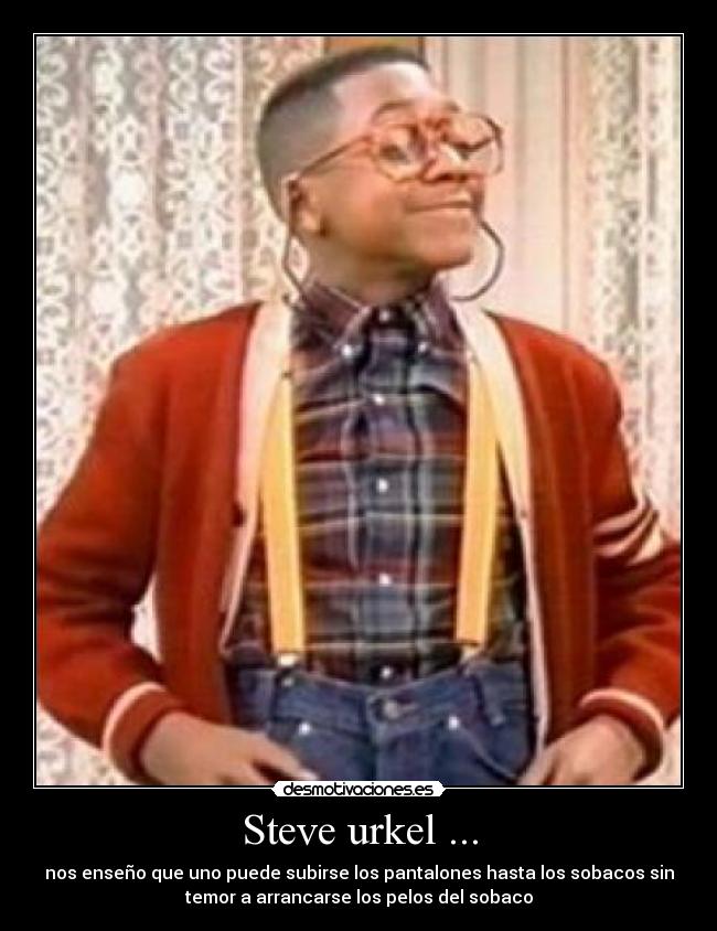 Steve urkel ... - nos enseño que uno puede subirse los pantalones hasta los sobacos sin
temor a arrancarse los pelos del sobaco