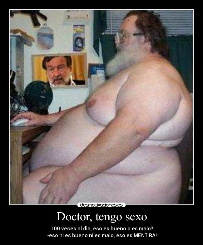 Doctor, tengo sexo - 100 veces al dia, eso es bueno o es malo?
-eso ni es bueno ni es malo, eso es MENTIRA!