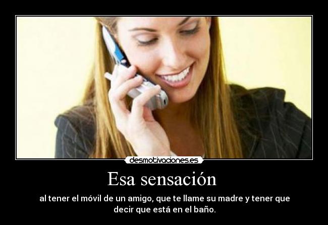 Esa sensación - al tener el móvil de un amigo, que te llame su madre y tener que
decir que está en el baño.