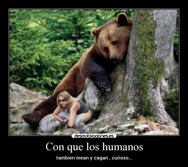 Con que los humanos - tambien mean y cagan , curioso...