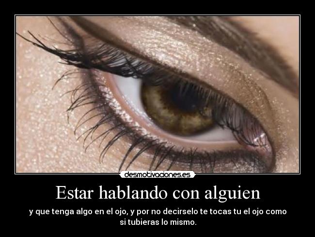 Estar hablando con alguien - y que tenga algo en el ojo, y por no decirselo te tocas tu el ojo como
si tubieras lo mismo.