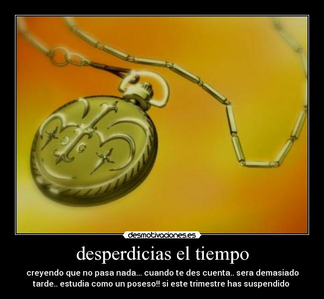 desperdicias el tiempo - creyendo que no pasa nada... cuando te des cuenta.. sera demasiado
tarde.. estudia como un poseso!! si este trimestre has suspendido 
