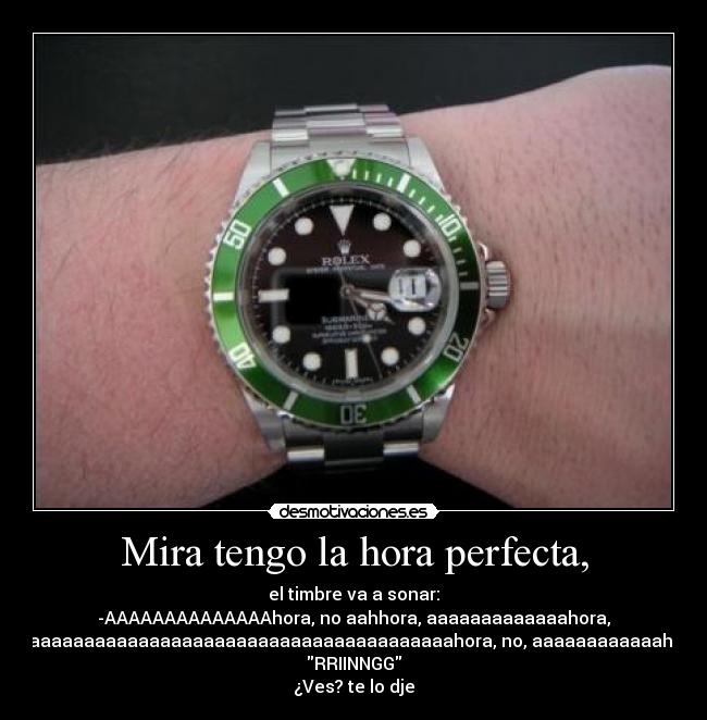Mira tengo la hora perfecta, -
