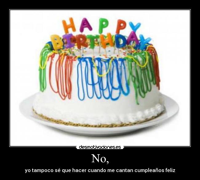 No, - yo tampoco sé que hacer cuando me cantan cumpleaños feliz