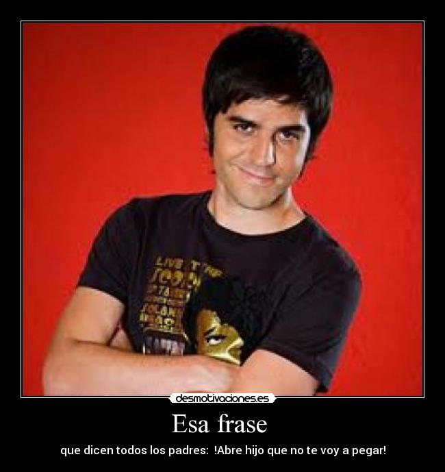 Esa frase  - que dicen todos los padres:  !Abre hijo que no te voy a pegar!