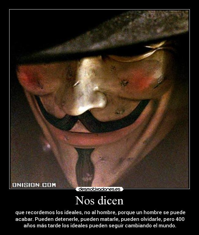 Nos dicen -  que recordemos los ideales, no al hombre, porque un hombre se puede
acabar. Pueden detenerle, pueden matarle, pueden olvidarle, pero 400
años más tarde los ideales pueden seguir cambiando el mundo.