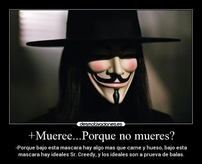 +Mueree...Porque no mueres? - -Porque bajo esta mascara hay algo mas que carne y hueso, bajo esta
mascara hay ideales Sr. Creedy, y los ideales son a prueva de balas.