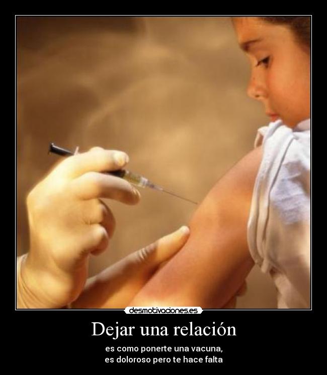 Dejar una relación - es como ponerte una vacuna,
es doloroso pero te hace falta