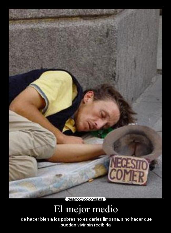 El mejor medio - de hacer bien a los pobres no es darles limosna, sino hacer que
puedan vivir sin recibirla