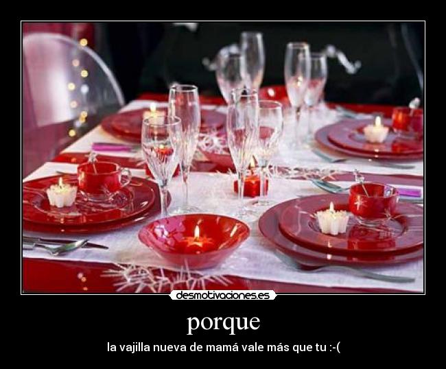 porque - la vajilla nueva de mamá vale más que tu :-(
