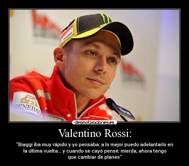 Valentino Rossi: - Biaggi iba muy rápido y yo pensaba: a lo mejor puedo adelantarlo en
la última vuelta... y cuando se cayó pensé: mierda, ahora tengo
que cambiar de planes