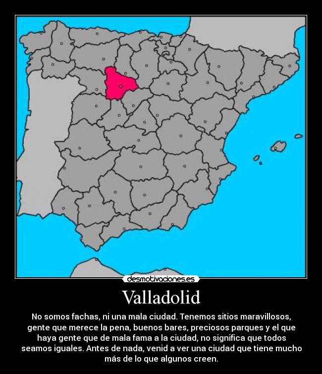 Valladolid - No somos fachas, ni una mala ciudad. Tenemos sitios maravillosos,
gente que merece la pena, buenos bares, preciosos parques y el que
haya gente que de mala fama a la ciudad, no significa que todos
seamos iguales. Antes de nada, venid a ver una ciudad que tiene mucho
más de lo que algunos creen.