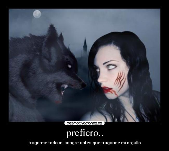 prefiero.. - tragarme toda mi sangre antes que tragarme mi orgullo