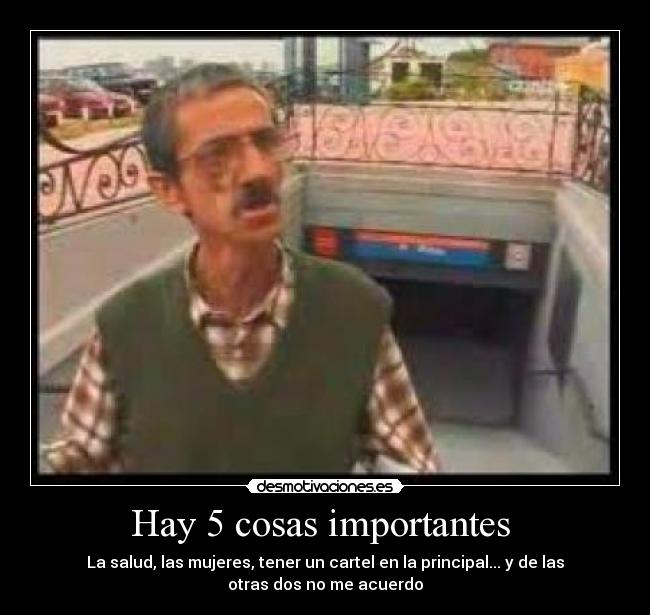 Hay 5 cosas importantes - La salud, las mujeres, tener un cartel en la principal... y de las
otras dos no me acuerdo