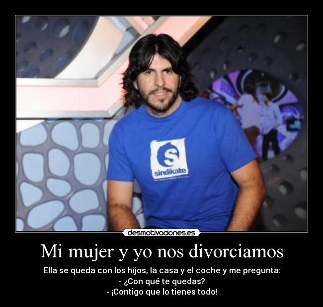 Mi mujer y yo nos divorciamos - Ella se queda con los hijos, la casa y el coche y me pregunta:
- ¿Con qué te quedas?
- ¡Contigo que lo tienes todo!