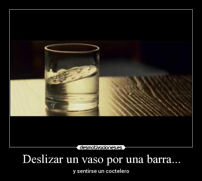Deslizar un vaso por una barra... -
