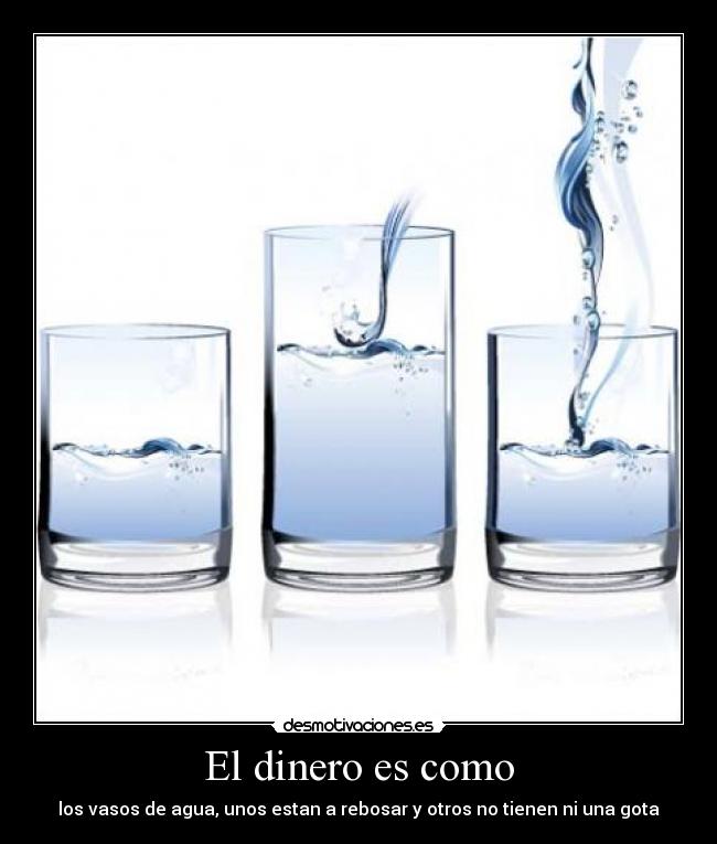 El dinero es como - los vasos de agua, unos estan a rebosar y otros no tienen ni una gota