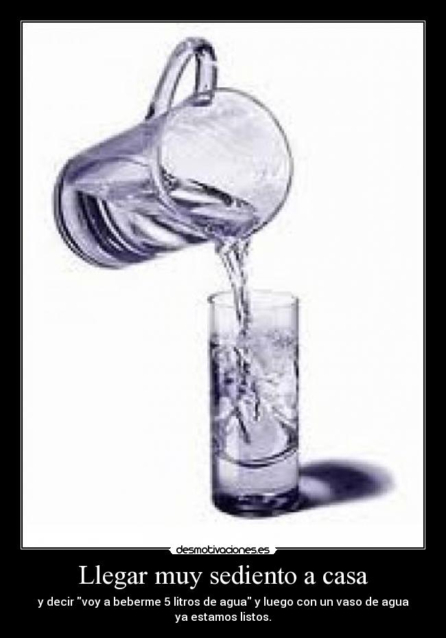 Llegar muy sediento a casa - y decir voy a beberme 5 litros de agua y luego con un vaso de agua
ya estamos listos.