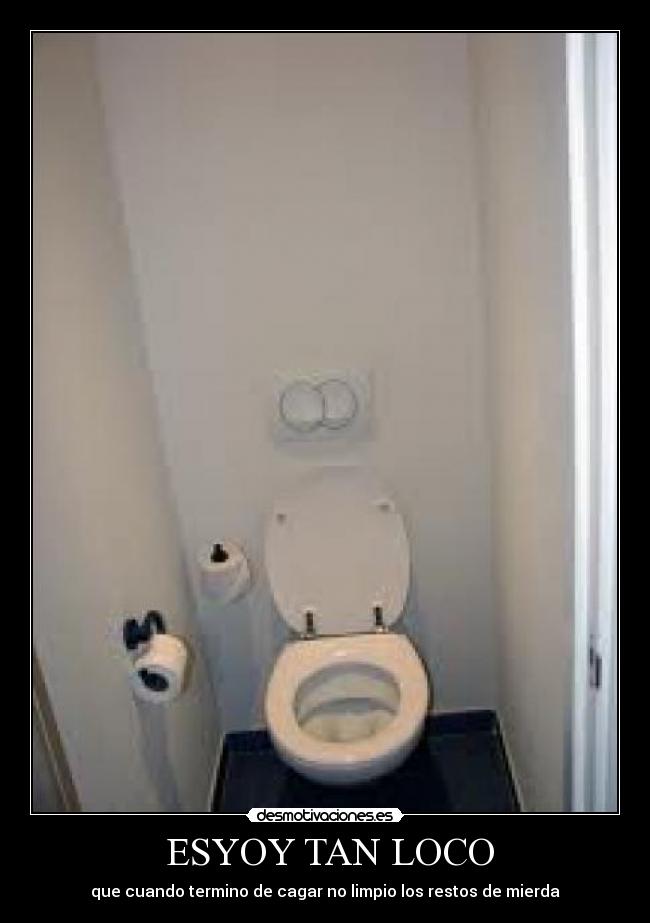 ESYOY TAN LOCO - que cuando termino de cagar no limpio los restos de mierda