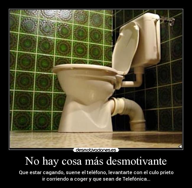 No hay cosa más desmotivante - Que estar cagando, suene el teléfono, levantarte con el culo prieto
ir corriendo a coger y que sean de Telefónica...