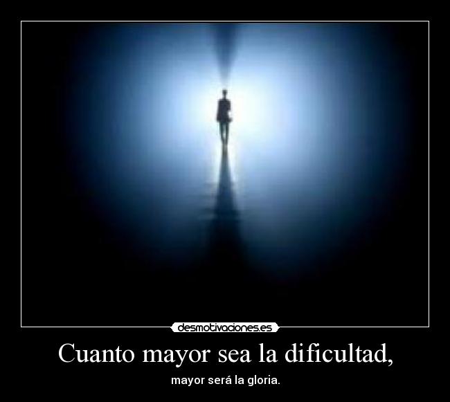 Cuanto mayor sea la dificultad, - mayor será la gloria.