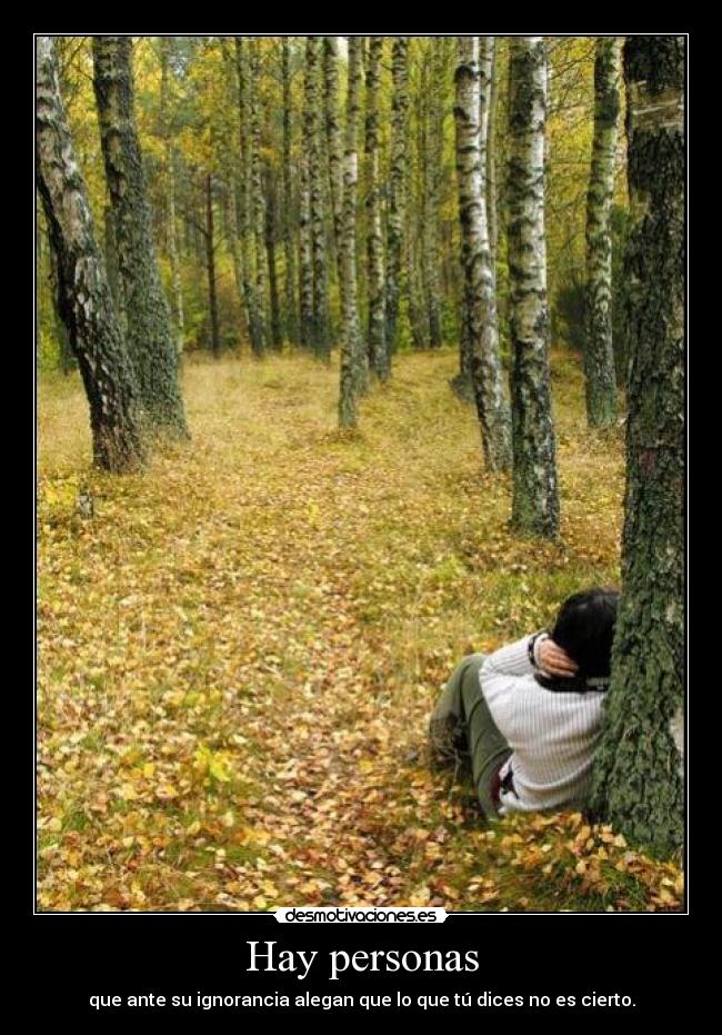 Hay personas - que ante su ignorancia alegan que lo que tú dices no es cierto.