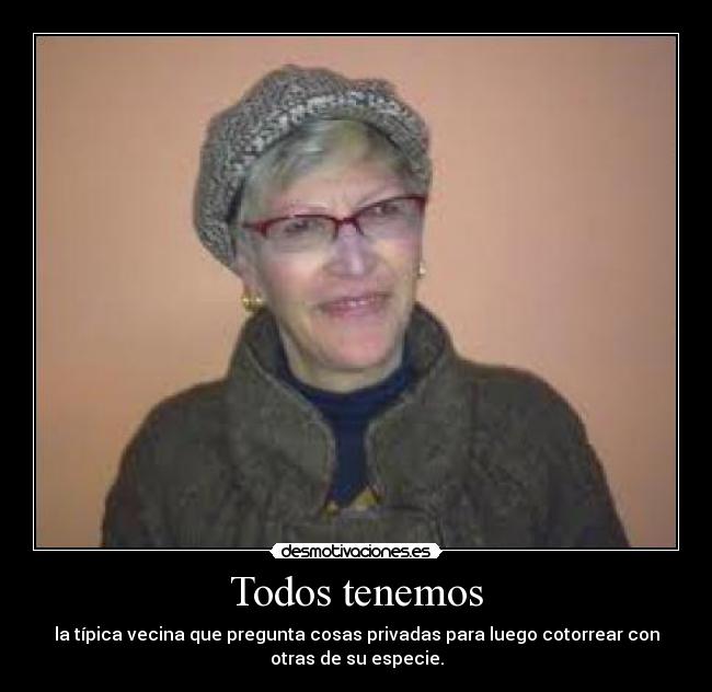 Todos tenemos - la típica vecina que pregunta cosas privadas para luego cotorrear con
otras de su especie.