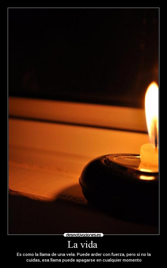 La vida - Es como la llama de una vela. Puede arder con fuerza, pero si no la
cuidas, esa llama puede apagarse en cualquier momento