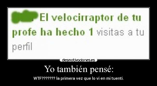 Yo también pensé: - WTF??????? la primera vez que lo vi en mi tuenti.