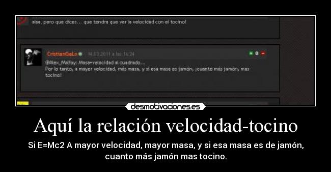 Aquí la relación velocidad-tocino - Si E=Mc2 A mayor velocidad, mayor masa, y si esa masa es de jamón,
cuanto más jamón mas tocino.