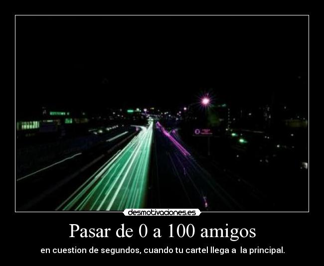 Pasar de 0 a 100 amigos - en cuestion de segundos, cuando tu cartel llega a  la principal.