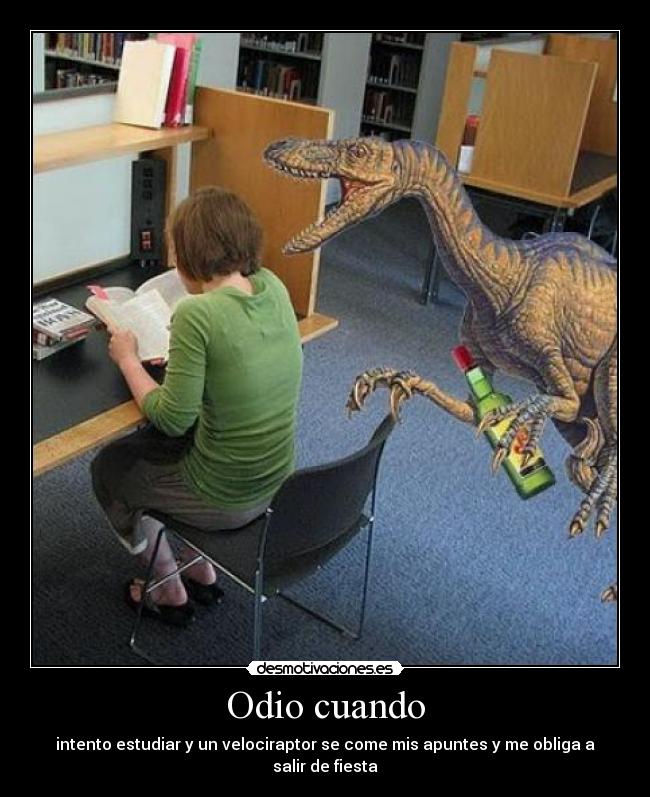 Odio cuando - intento estudiar y un velociraptor se come mis apuntes y me obliga a salir de fiesta