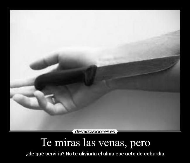 Te miras las venas, pero - ¿de qué serviria? No te aliviaría el alma ese acto de cobardía
