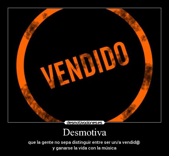 Desmotiva - que la gente no sepa distinguir entre ser un/a vendid@ 
y ganarse la vida con la música