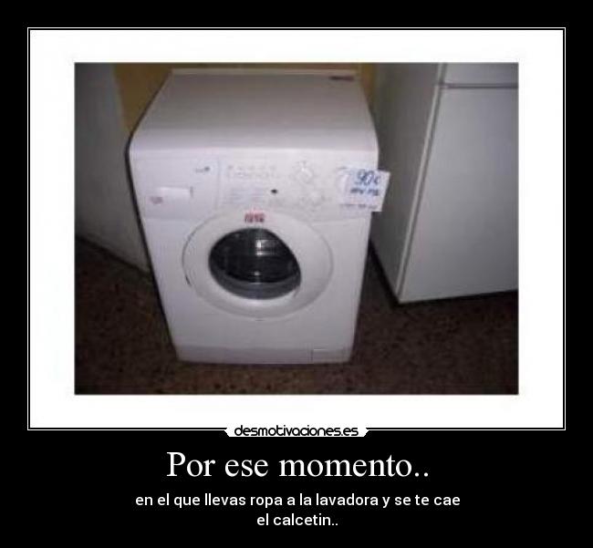 Por ese momento.. - en el que llevas ropa a la lavadora y se te cae
el calcetin..