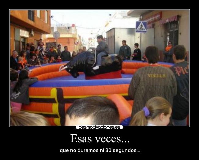 Esas veces... - que no duramos ni 30 segundos...