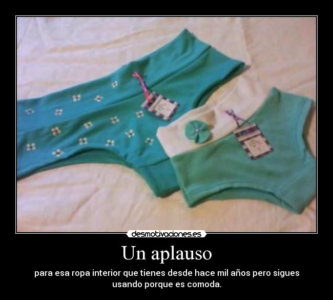 Un aplauso - para esa ropa interior que tienes desde hace mil años pero sigues
usando porque es comoda.