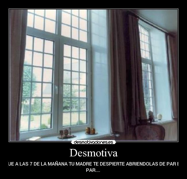 Desmotiva - QUE A LAS 7 DE LA MAÑANA TU MADRE TE DESPIERTE ABRIENDOLAS DE PAR EN
PAR.... 