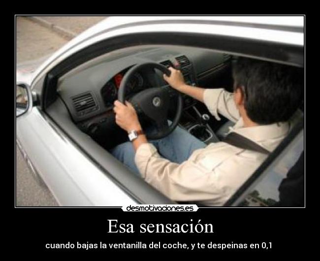 Esa sensación - cuando bajas la ventanilla del coche, y te despeinas en 0,1 