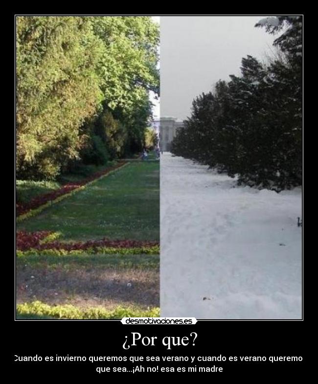 ¿Por que? - Cuando es invierno queremos que sea verano y cuando es verano queremos
que sea...¡Ah no! esa es mi madre