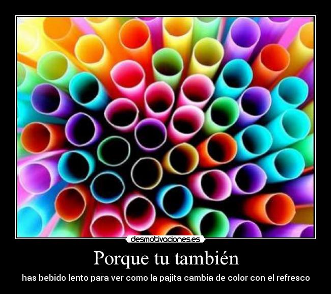 Porque tu también - has bebido lento para ver como la pajita cambia de color con el refresco